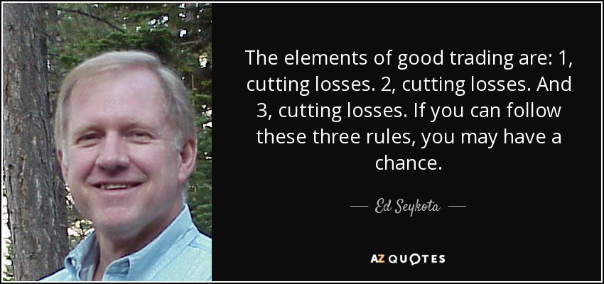 The elements of good trading are: 1, cutting losses. 2, cutting losses. And 3, cutting losses. If you can follow these three rules, you may have a chance. - Ed Seykota