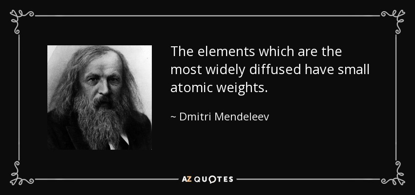 The elements which are the most widely diffused have small atomic weights. - Dmitri Mendeleev