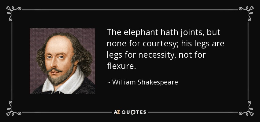 The elephant hath joints, but none for courtesy; his legs are legs for necessity, not for flexure. - William Shakespeare