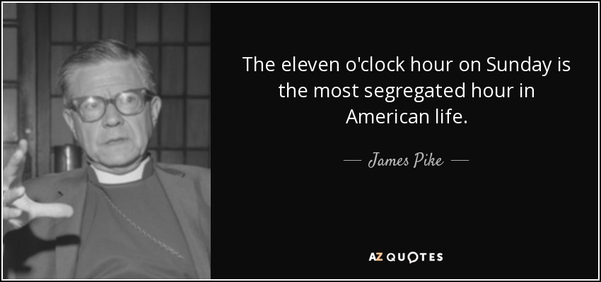 The eleven o'clock hour on Sunday is the most segregated hour in American life. - James Pike