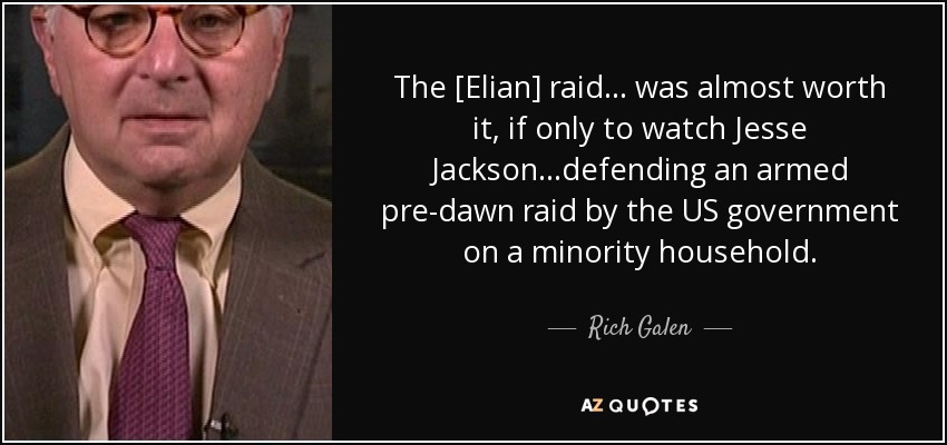 The [Elian] raid... was almost worth it, if only to watch Jesse Jackson...defending an armed pre-dawn raid by the US government on a minority household. - Rich Galen