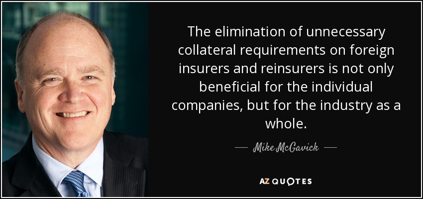 The elimination of unnecessary collateral requirements on foreign insurers and reinsurers is not only beneficial for the individual companies, but for the industry as a whole. - Mike McGavick