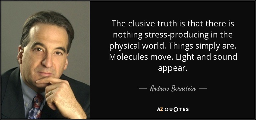 The elusive truth is that there is nothing stress-producing in the physical world. Things simply are. Molecules move. Light and sound appear. - Andrew Bernstein