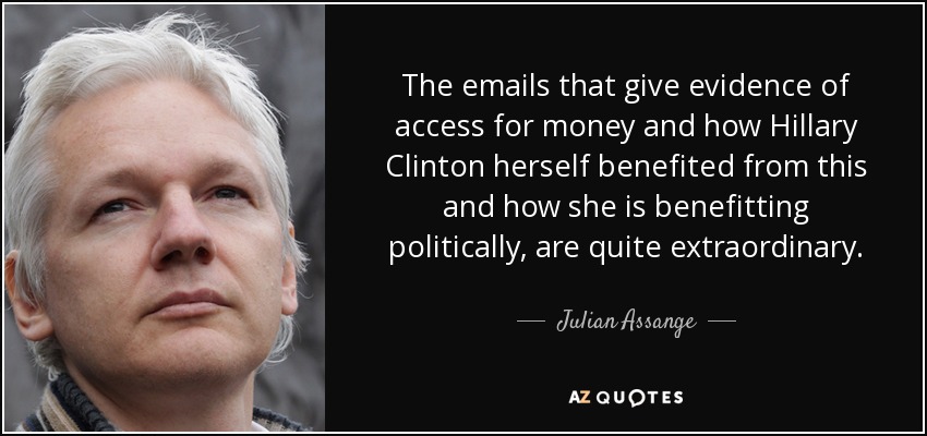 The emails that give evidence of access for money and how Hillary Clinton herself benefited from this and how she is benefitting politically, are quite extraordinary. - Julian Assange