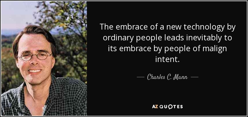 The embrace of a new technology by ordinary people leads inevitably to its embrace by people of malign intent. - Charles C. Mann