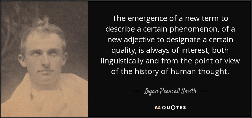 The emergence of a new term to describe a certain phenomenon, of a new adjective to designate a certain quality, is always of interest, both linguistically and from the point of view of the history of human thought. - Logan Pearsall Smith