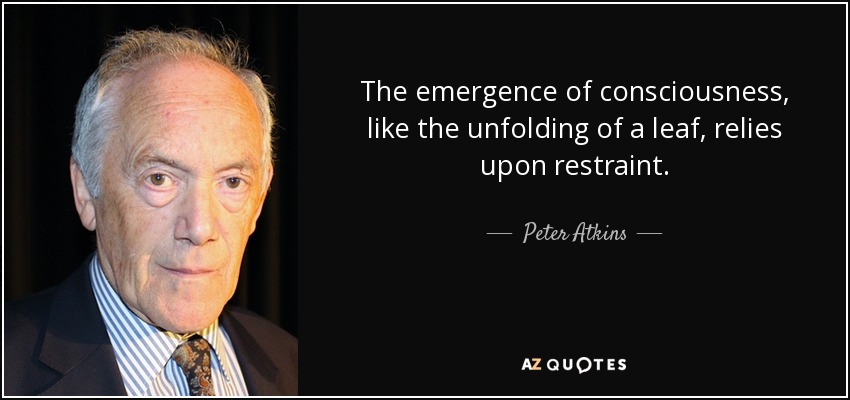 The emergence of consciousness, like the unfolding of a leaf, relies upon restraint. - Peter Atkins