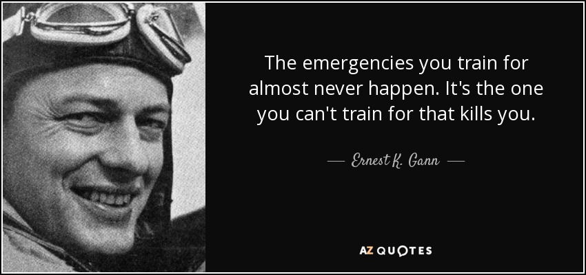 The emergencies you train for almost never happen. It's the one you can't train for that kills you. - Ernest K. Gann