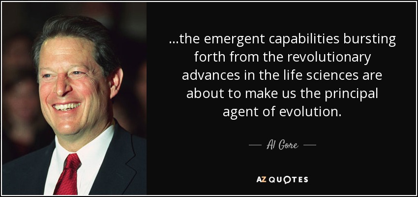 ...the emergent capabilities bursting forth from the revolutionary advances in the life sciences are about to make us the principal agent of evolution. - Al Gore