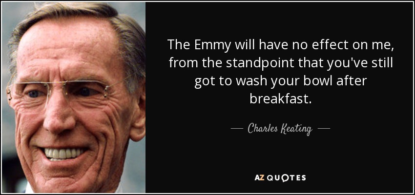 The Emmy will have no effect on me, from the standpoint that you've still got to wash your bowl after breakfast. - Charles Keating, Jr.