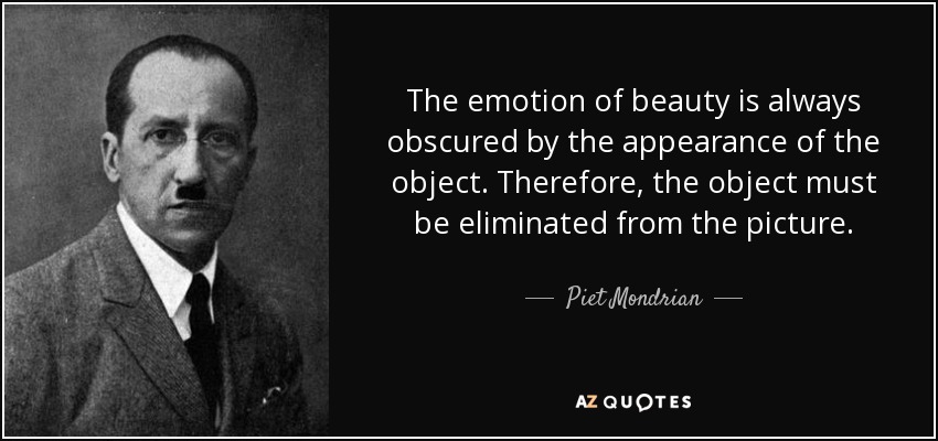 The emotion of beauty is always obscured by the appearance of the object. Therefore, the object must be eliminated from the picture. - Piet Mondrian