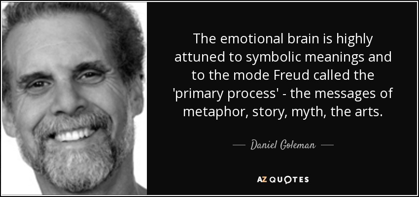 The emotional brain is highly attuned to symbolic meanings and to the mode Freud called the 'primary process' - the messages of metaphor, story, myth, the arts. - Daniel Goleman
