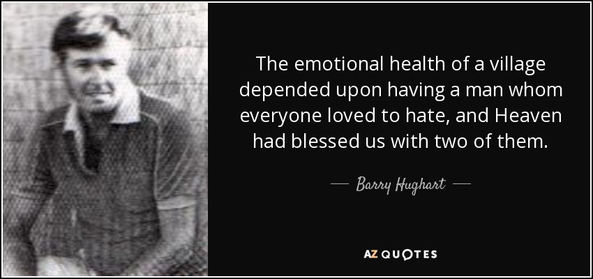 The emotional health of a village depended upon having a man whom everyone loved to hate, and Heaven had blessed us with two of them. - Barry Hughart