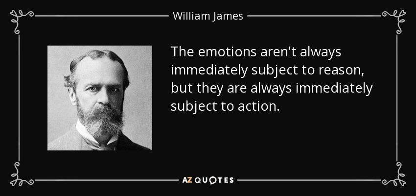 The emotions aren't always immediately subject to reason, but they are always immediately subject to action. - William James