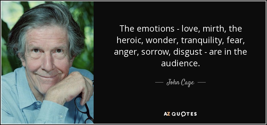 The emotions - love, mirth, the heroic, wonder, tranquility, fear, anger, sorrow, disgust - are in the audience. - John Cage