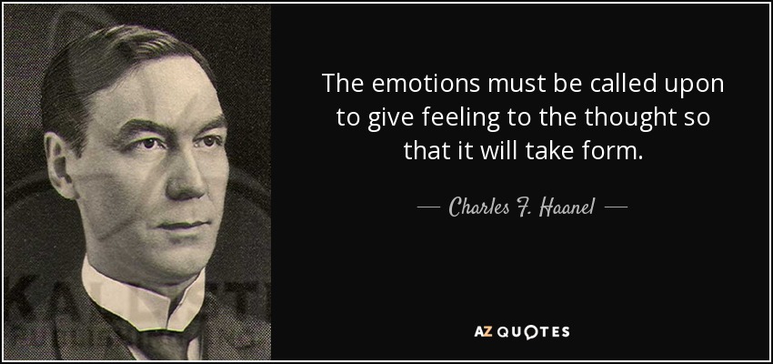The emotions must be called upon to give feeling to the thought so that it will take form. - Charles F. Haanel