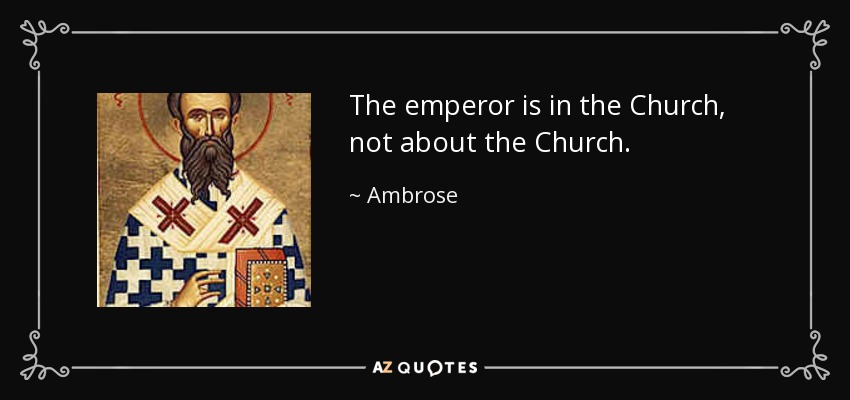 The emperor is in the Church, not about the Church. - Ambrose