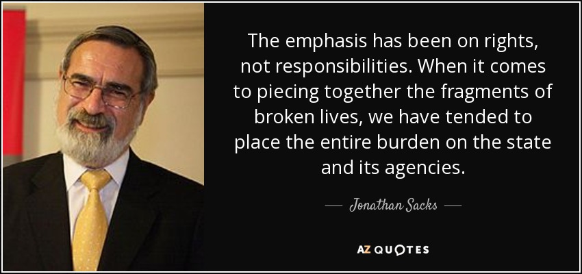 The emphasis has been on rights, not responsibilities. When it comes to piecing together the fragments of broken lives, we have tended to place the entire burden on the state and its agencies. - Jonathan Sacks