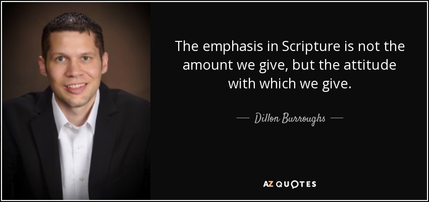 The emphasis in Scripture is not the amount we give, but the attitude with which we give. - Dillon Burroughs