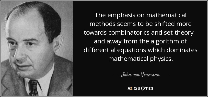 The emphasis on mathematical methods seems to be shifted more towards combinatorics and set theory - and away from the algorithm of differential equations which dominates mathematical physics. - John von Neumann