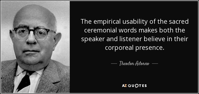 The empirical usability of the sacred ceremonial words makes both the speaker and listener believe in their corporeal presence. - Theodor Adorno