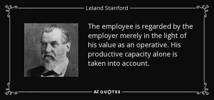 The employee is regarded by the employer merely in the light of his value as an operative. His productive capacity alone is taken into account. - Leland Stanford