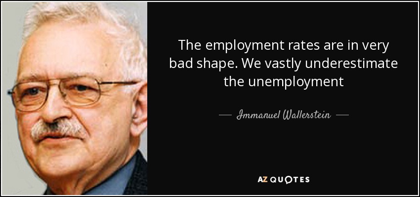 The employment rates are in very bad shape. We vastly underestimate the unemployment - Immanuel Wallerstein