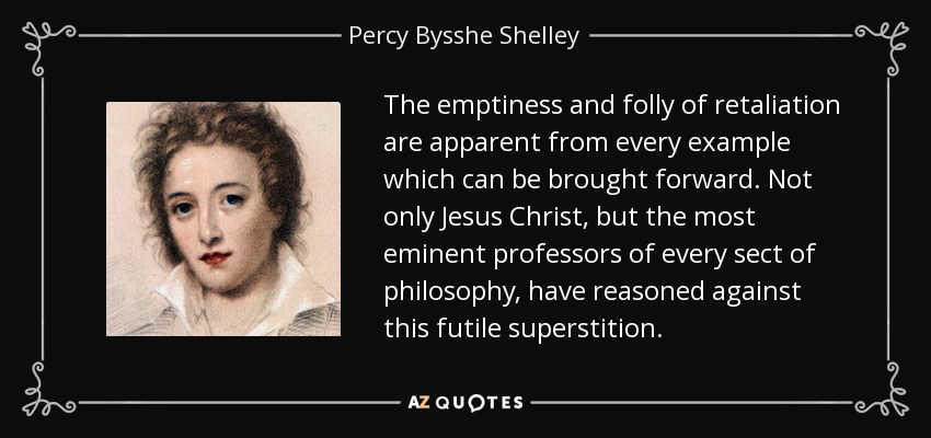 The emptiness and folly of retaliation are apparent from every example which can be brought forward. Not only Jesus Christ, but the most eminent professors of every sect of philosophy, have reasoned against this futile superstition. - Percy Bysshe Shelley