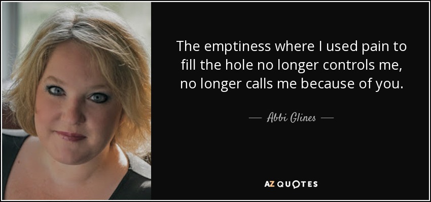 The emptiness where I used pain to fill the hole no longer controls me, no longer calls me because of you. - Abbi Glines