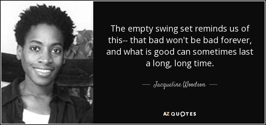 The empty swing set reminds us of this-- that bad won't be bad forever, and what is good can sometimes last a long, long time. - Jacqueline Woodson