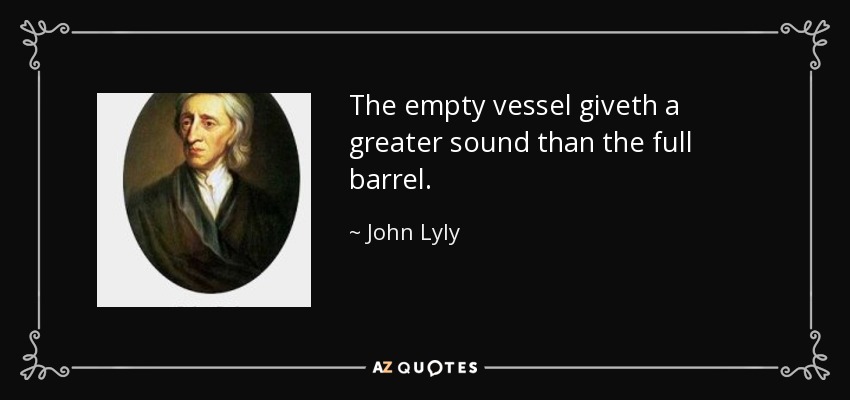 The empty vessel giveth a greater sound than the full barrel. - John Lyly
