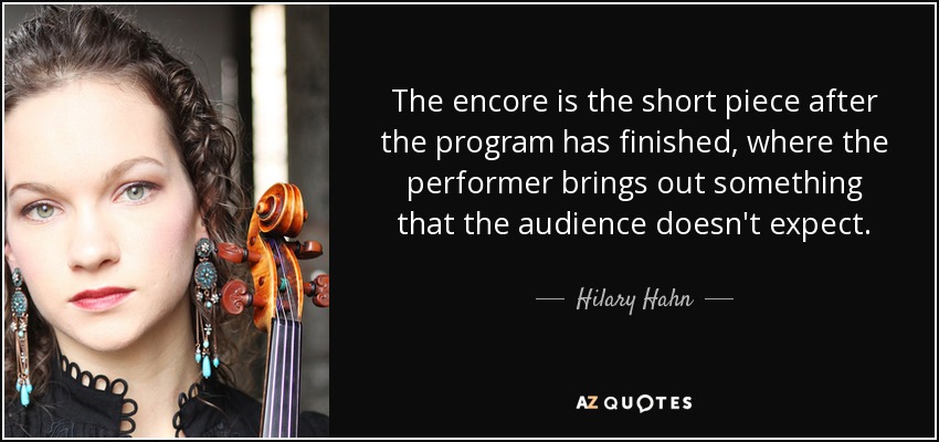 The encore is the short piece after the program has finished, where the performer brings out something that the audience doesn't expect. - Hilary Hahn