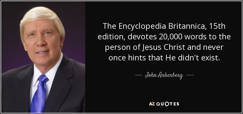 The Encyclopedia Britannica, 15th edition, devotes 20,000 words to the person of Jesus Christ and never once hints that He didn't exist. - John Ankerberg