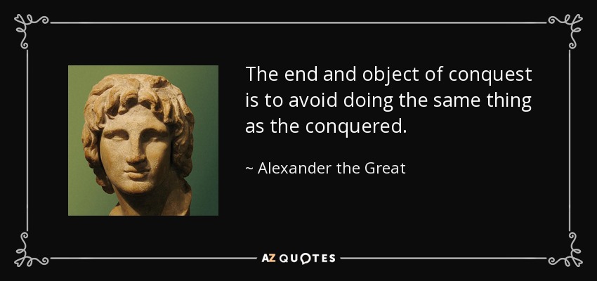 The end and object of conquest is to avoid doing the same thing as the conquered. - Alexander the Great