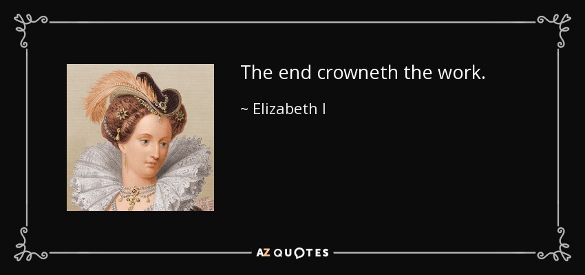 The end crowneth the work. - Elizabeth I