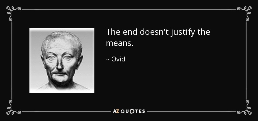 The end doesn't justify the means. - Ovid