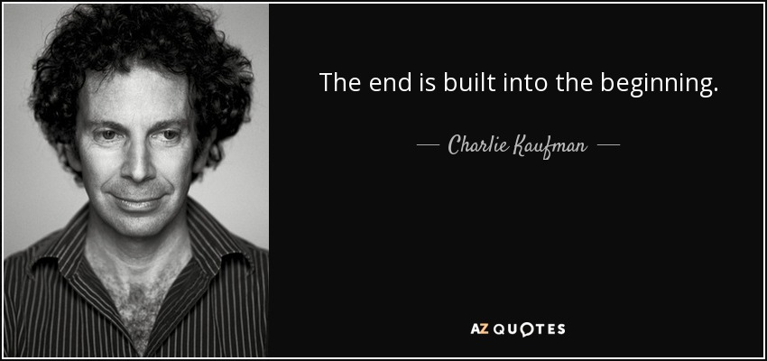 The end is built into the beginning. - Charlie Kaufman