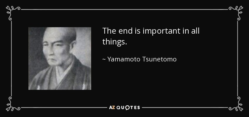 The end is important in all things. - Yamamoto Tsunetomo