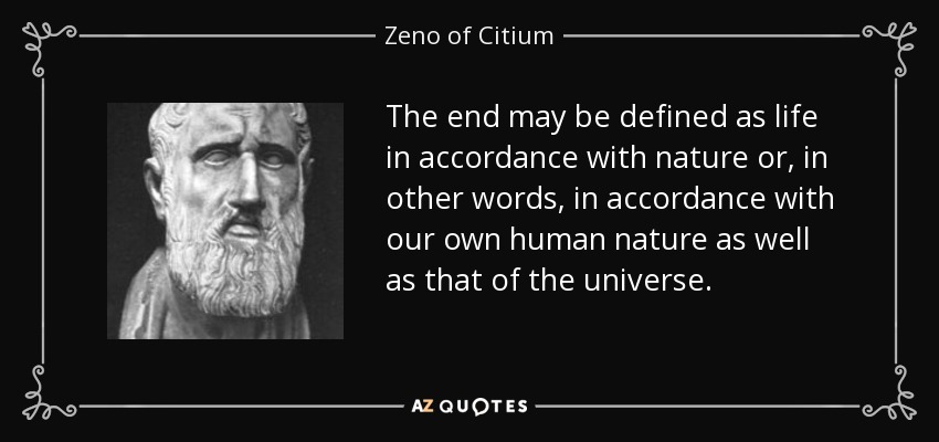 The end may be defined as life in accordance with nature or, in other words, in accordance with our own human nature as well as that of the universe. - Zeno of Citium