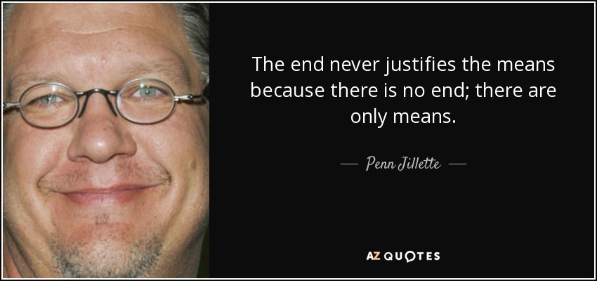 The end never justifies the means because there is no end; there are only means. - Penn Jillette