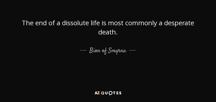 The end of a dissolute life is most commonly a desperate death. - Bion of Smyrna