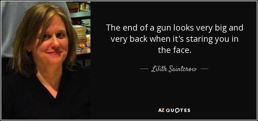 The end of a gun looks very big and very back when it's staring you in the face. - Lilith Saintcrow