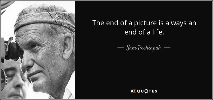 The end of a picture is always an end of a life. - Sam Peckinpah