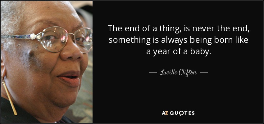 The end of a thing, is never the end, something is always being born like a year of a baby. - Lucille Clifton