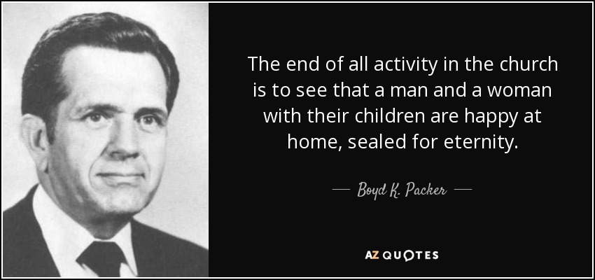 The end of all activity in the church is to see that a man and a woman with their children are happy at home, sealed for eternity. - Boyd K. Packer