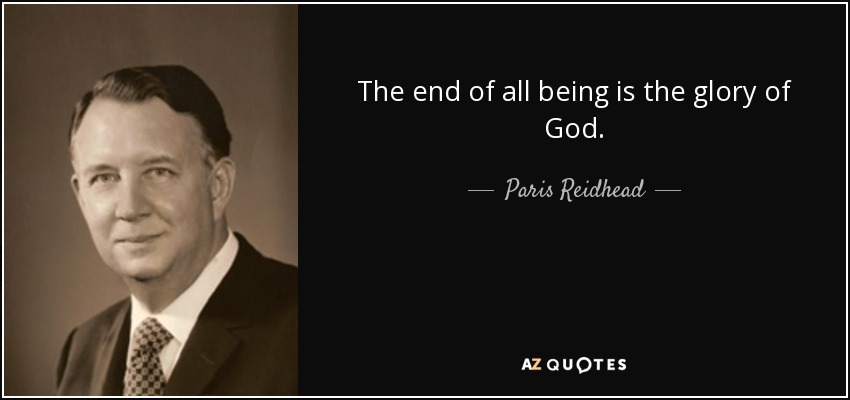 The end of all being is the glory of God. - Paris Reidhead