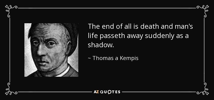 The end of all is death and man's life passeth away suddenly as a shadow. - Thomas a Kempis