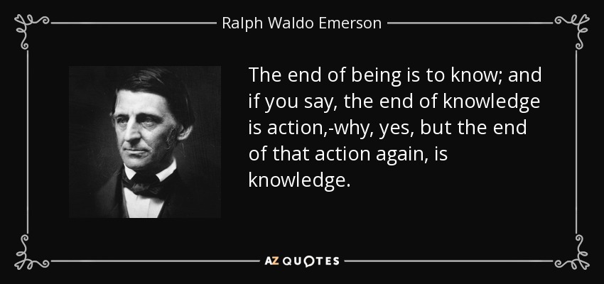 The end of being is to know; and if you say, the end of knowledge is action,-why, yes, but the end of that action again, is knowledge. - Ralph Waldo Emerson