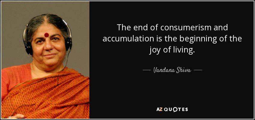 The end of consumerism and accumulation is the beginning of the joy of living. - Vandana Shiva