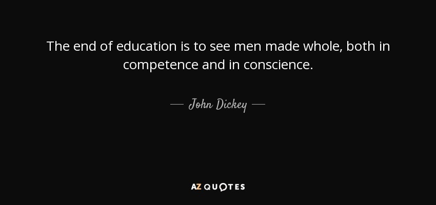The end of education is to see men made whole, both in competence and in conscience. - John Dickey